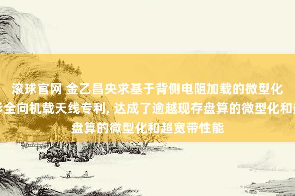 滚球官网 金乙昌央求基于背侧电阻加载的微型化超宽带鳍形全向机载天线专利， 达成了逾越现存盘算的微型化和超宽带性能