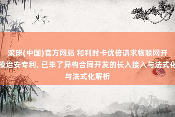 滚球(中国)官方网站 和利时卡优倍请求物联网开发建模治安专利， 已毕了异构合同开发的长入接入与法式化解析