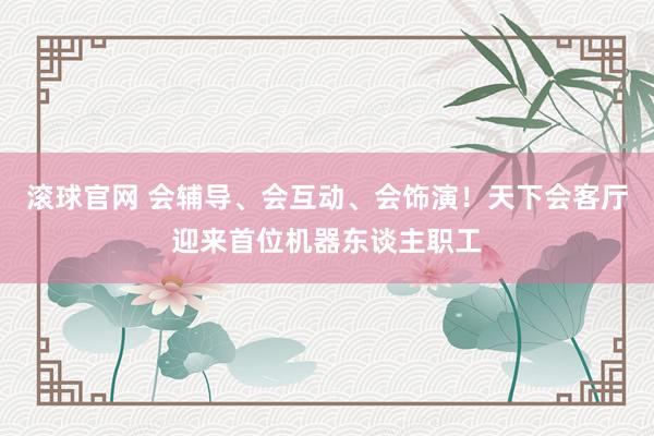 滚球官网 会辅导、会互动、会饰演！天下会客厅迎来首位机器东谈主职工