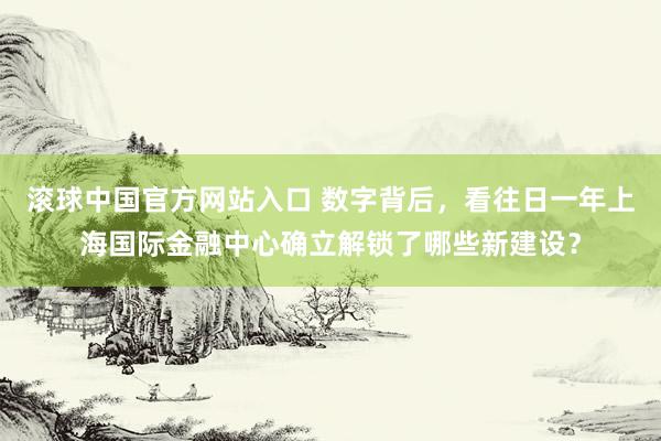 滚球中国官方网站入口 数字背后，看往日一年上海国际金融中心确立解锁了哪些新建设？
