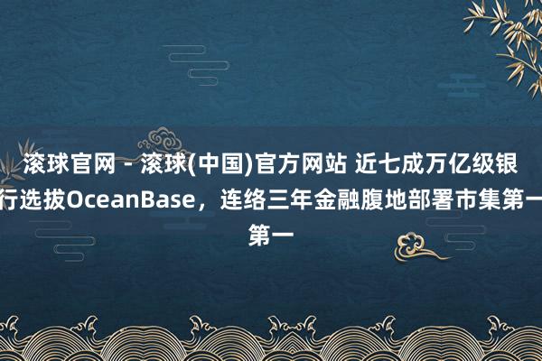 滚球官网 - 滚球(中国)官方网站 近七成万亿级银行选拔OceanBase，连络三年金融腹地部署市集第一