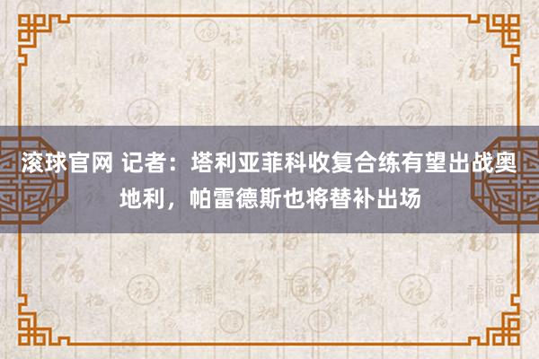 滚球官网 记者:塔利亚菲科收复合练有望出战奥地利,帕雷德斯也将替补出场