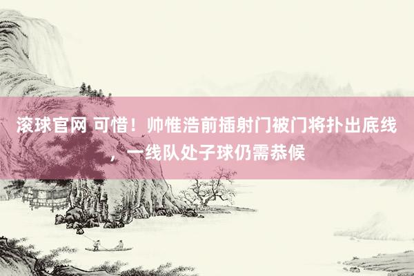 滚球官网 可惜!帅惟浩前插射门被门将扑出底线,一线队处子球仍需恭候