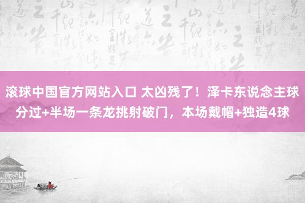 滚球中国官方网站入口 太凶残了!泽卡东说念主球分过+半场一条龙挑射破门,本场戴帽+独造4球